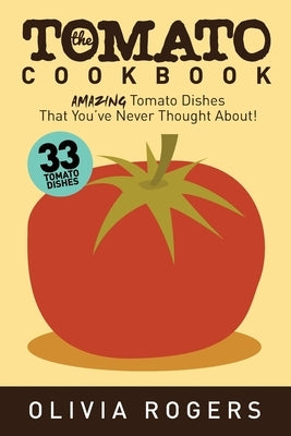 The Tomato Cookbook (2nd Edition): 33 Amazing Tomato Dishes That You've Never Thought About! by Rogers, Olivia