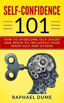 Self-Confidence 101: How to Overcome Self-Doubt and Begin to Influence Your Inner Self and Others by Dume, Raphael
