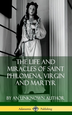 The Life and Miracles of Saint Philomena, Virgin and Martyr (Hardcover) by Author, An Unknown