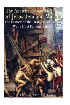 The Ancient Roman Sieges of Jerusalem and Masada: The History of the First Jewish-Roman War's Most Famous Battles by Charles River Editors