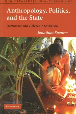 Anthropology, Politics, and the State: Democracy and Violence in South Asia by Spencer, Jonathan