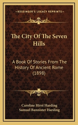 The City Of The Seven Hills: A Book Of Stories From The History Of Ancient Rome (1898) by Harding, Caroline Hirst