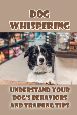 Dog Whispering: Understand Your Dog's Behaviors And Training Tips: How To Be A Dog Whisperer by Raziano, Sanjuanita