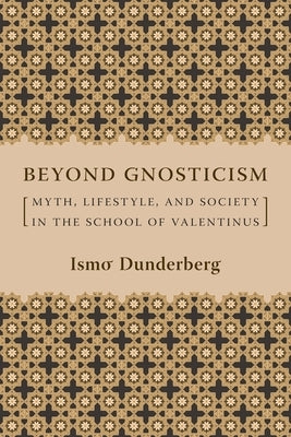 Beyond Gnosticism: Myth, Lifestyle, and Society in the School of Valentinus by Dunderberg, Ismo