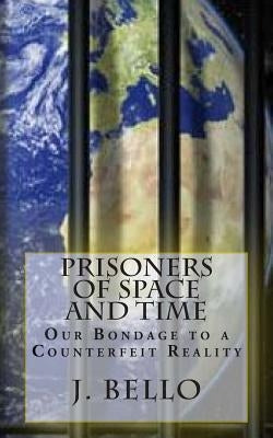 Prisoners of Space and Time: Our Bondage to a Counterfeit Reality by Bello, J.