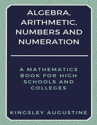 Algebra, Arithmetic, Numbers and Numeration: A Mathematics Book for High Schools and Colleges by Augustine, Kingsley