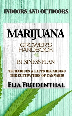Marijuana Grower's Handbook & Business Plan: Techniques & Facts Regarding the Cultivation of Cannabis - INDOORS AND OUTDOORS by Friedenthal, Elia