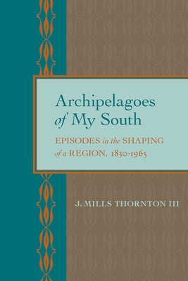 Archipelagoes of My South: Episodes in the Shaping of a Region, 1830-1965 by Thornton, J. Mills