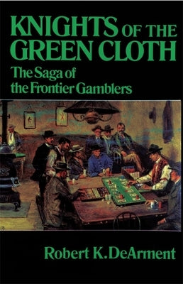 Knights of the Green Cloth: The Saga of the Frontier Gamblers by Dearment, Robert K.