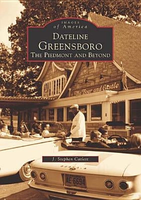 Dateline Greensboro: The Piedmont and Beyond by Catlett, J. Stephen