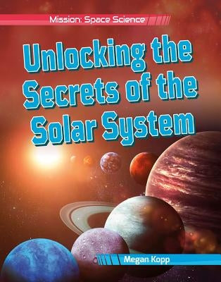Unlocking the Secrets of the Solar System by Kopp, Megan