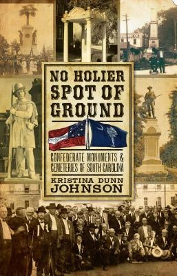 No Holier Spot of Ground:: Confederate Monuments & Cemeteries of South Carolina by Dunn Johnson, Kristina