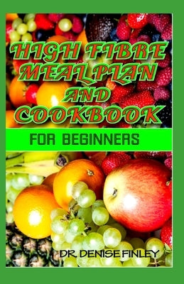 High Fibre Meal Plan and Cookbook for Beginners: Comprehensive Manual on High Fibre Diet and DIY meal plans and recipes to prepare delicious meals at by Finley, Denise