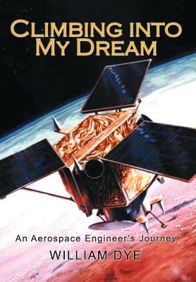 Climbing Into My Dream: An Aerospace Engineer's Journey by Dye, William