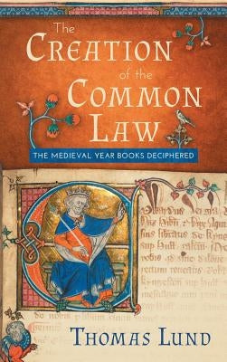 The Creation of the Common Law: The Medieval "Year Books" Deciphered by Lund, Thomas