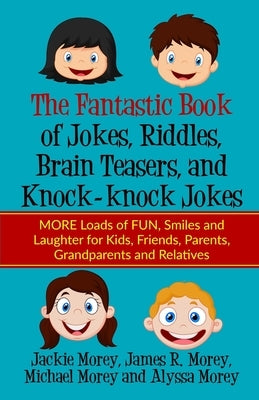 The Fantastic Book of Jokes, Riddles, Brain Teasers, and Knock-knock Jokes: MORE Loads of FUN, Smiles and Laughter for Kids, Friends, Parents, Grandpa by Morey, James R.