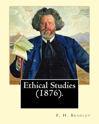 Ethical Studies (1876). By: F. H. Bradley: Francis Herbert Bradley OM (30 January 1846 - 18 September 1924) was a British idealist philosopher. by Bradley, F. H.