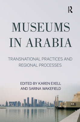 Museums in Arabia: Transnational Practices and Regional Processes by Exell, Karen