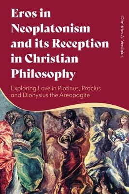Eros in Neoplatonism and Its Reception in Christian Philosophy: Exploring Love in Plotinus, Proclus and Dionysius the Areopagite by Vasilakis, Dimitrios A.