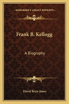 Frank B. Kellogg: A Biography by Bryn-Jones, David