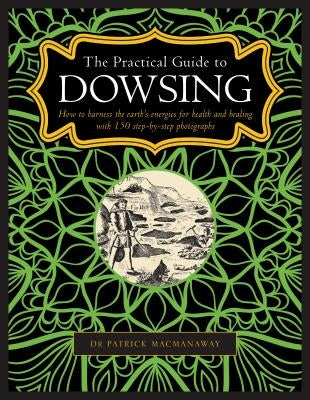The Practical Guide to Dowsing: How to Harness the Earth's Energies for Health and Healing, with 150 Step-By-Step Photographs by Dr Macmanaway, Patrick