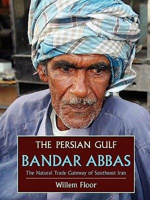 The Persian Gulf: Bandar Abbas, the Natural Trade Gateway of Southeast Iran by Floor, Willem M.