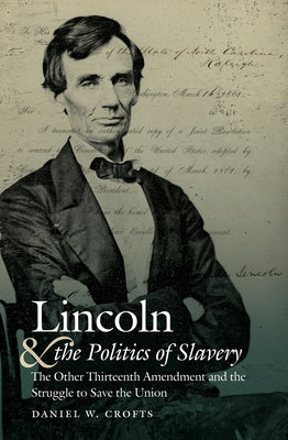 Lincoln and the Politics of Slavery: The Other Thirteenth Amendment and the Struggle to Save the Union by Crofts, Daniel W.