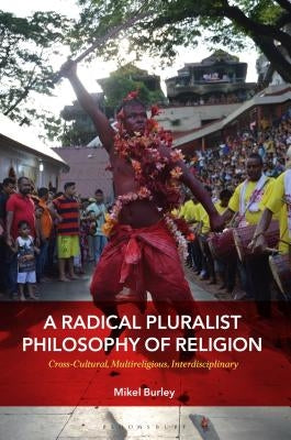 A Radical Pluralist Philosophy of Religion: Cross-Cultural, Multireligious, Interdisciplinary by Burley, Mikel