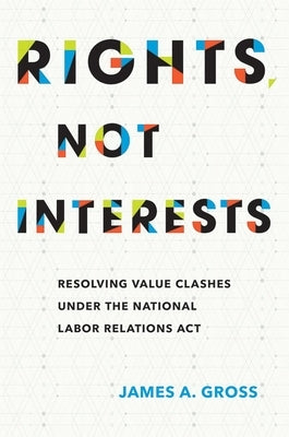Rights, Not Interests: Resolving Value Clashes Under the National Labor Relations ACT by Gross, James A.