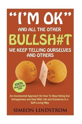"I'm OK" - And All The Other BULLSH#T We Keep Telling Ourselves And Others: An Uncensored Approach On How To Stop Hiding Our Unhappiness and Deal With by Lindstrom, Simeon