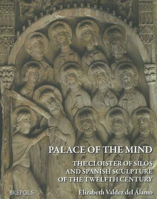 Palace of the Mind. the Cloister of Silos and Spanish Sculpture of the Twelfth Century by Valdez Del Alamo, Elizabeth