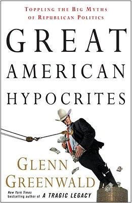 Great American Hypocrites: Toppling the Big Myths of Republican Politics by Greenwald, Glenn