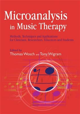Microanalysis in Music Therapy: Methods, Techniques and Applications for Clinicians, Researchers, Educators and Students by Wosch, Thomas