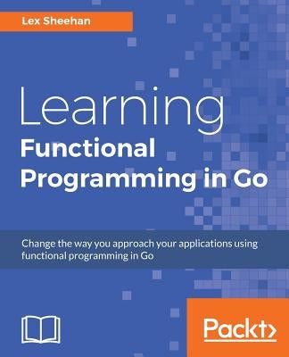 Learning Functional Programming in Go: Change the way you approach your applications using functional programming in Go by Sheehan, Lex