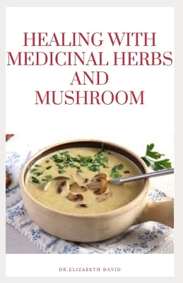Healing with Medicinal Herbs and Mushroom: How to Cultivate, Identify, Harvest, and Use Herbs and Medicinal Mushroom for Health and Wellness by David, Dr Elizabeth