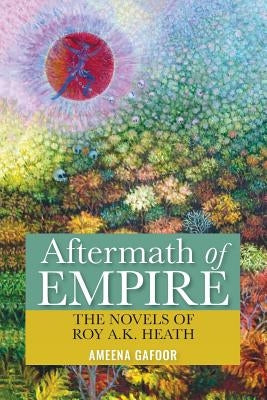 Aftermath of Empire: The Novels of Roy A.K. Heath by Gafoor, Ameena