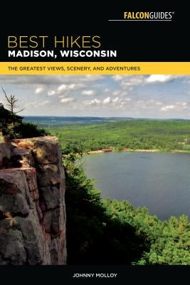 Best Hikes Madison, Wisconsin: The Greatest Views, Scenery, and Adventures by Molloy, Johnny