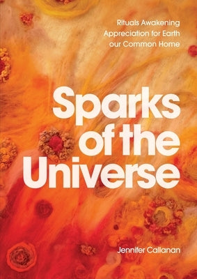 Sparks of the Universe: Rituals Awakening Appreciation for Earth our Common Home by Callanan, Jennifer