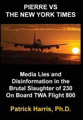 Pierre VS The New York Times: Media Lies and Disinformation in the Brutal Slaughter of 230 On Board TWA Flight 800 by Harris Phd, Patrick