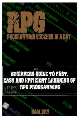 RPG Programming Success in a Day: Beginners Guide to Fast, Easy and Efficient Learning of RPG Programming by Key, Sam
