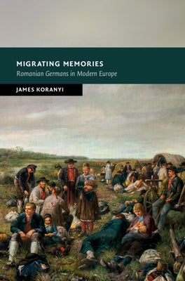 Migrating Memories: Romanian Germans in Modern Europe by Koranyi, James