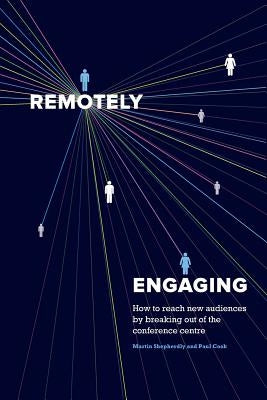 Remotely Engaging: How to reach new audiences by breaking out of the conference centre by Cook, Paul