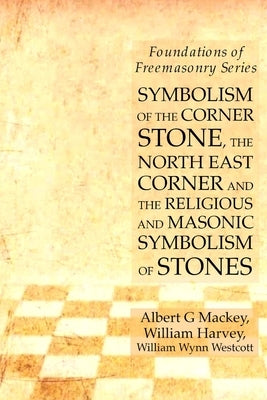 Symbolism of the Corner Stone, the North East Corner and the Religious and Masonic Symbolism of Stones: Foundations of Freemasonry Series by Harvey, William