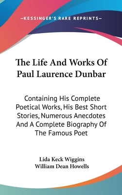 The Life And Works Of Paul Laurence Dunbar: Containing His Complete Poetical Works, His Best Short Stories, Numerous Anecdotes And A Complete Biograph by Wiggins, Lida Keck