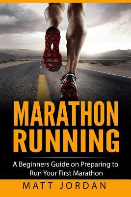 Marathon Running: A Beginners Guide on Preparing to Run Your First Marathon by Jordan, Matt