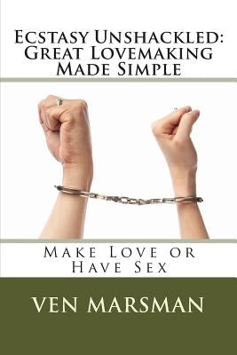 Ecstasy Unshackled: Great Lovemaking Made Simple: Make Love or Have Sex by Marsman, Ven