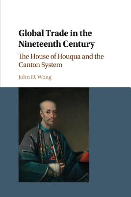 Global Trade in the Nineteenth Century: The House of Houqua and the Canton System by Wong, John D.