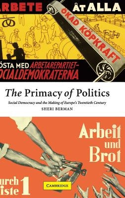 The Primacy of Politics: Social Democracy and the Making of Europe's Twentieth Century by Berman, Sheri
