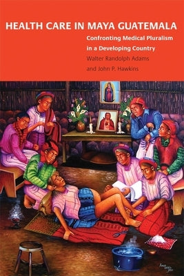Health Care in Maya Guatemala: Confronting Medical Pluralism in a Developing Country by Adams, Walter Randolph
