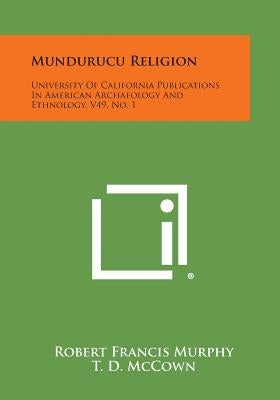 Mundurucu Religion: University Of California Publications In American Archaeology And Ethnology, V49, No. 1 by Murphy, Robert Francis